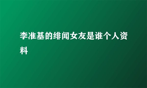 李准基的绯闻女友是谁个人资料
