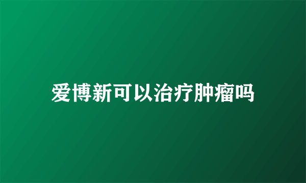 爱博新可以治疗肿瘤吗