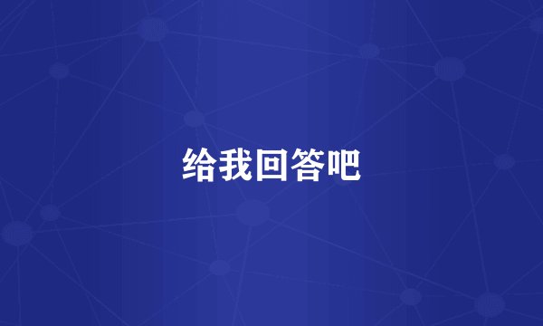 给我回答吧