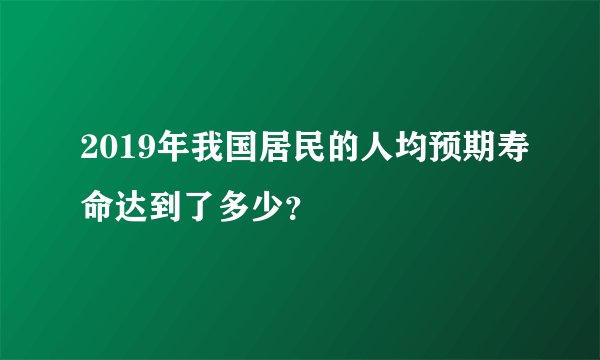2019年我国居民的人均预期寿命达到了多少？