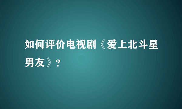 如何评价电视剧《爱上北斗星男友》?