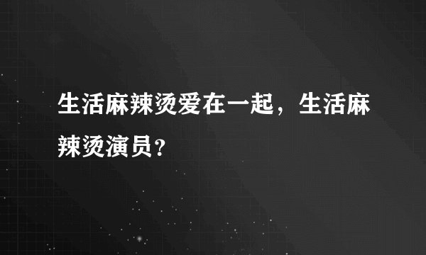 生活麻辣烫爱在一起，生活麻辣烫演员？