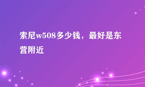 索尼w508多少钱，最好是东营附近