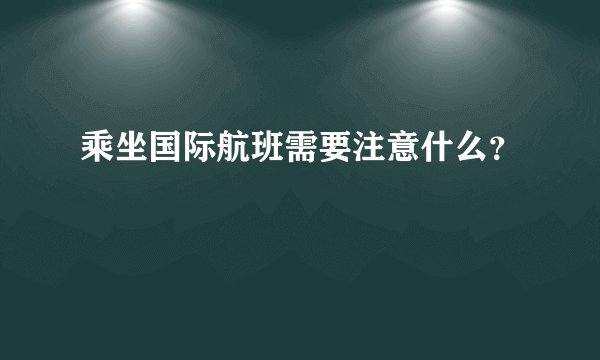 乘坐国际航班需要注意什么？