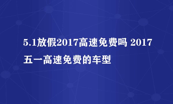 5.1放假2017高速免费吗 2017五一高速免费的车型