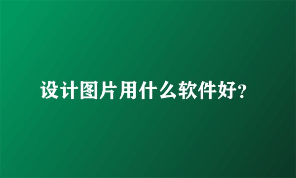 设计图片用什么软件好?