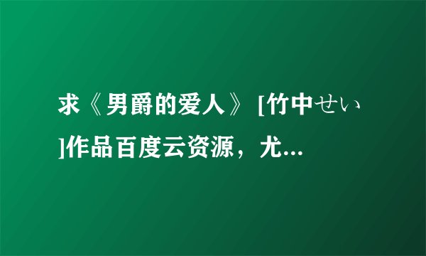 求《男爵的爱人》 [竹中せい ]作品百度云资源，尤其是第五话