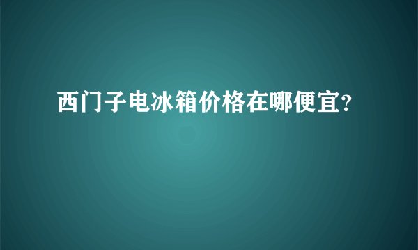 西门子电冰箱价格在哪便宜？