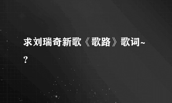 求刘瑞奇新歌《歌路》歌词~？