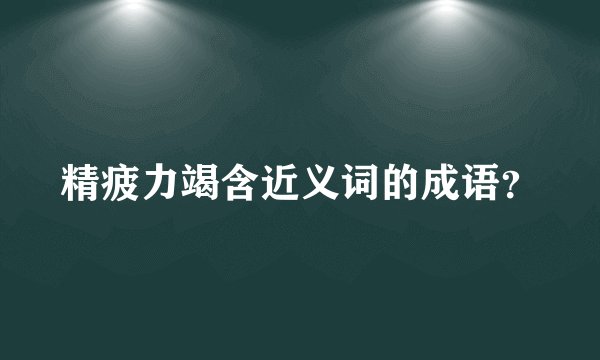 精疲力竭含近义词的成语？