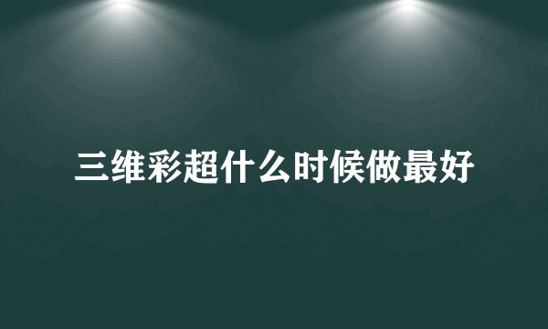 三维彩超什么时候做最好