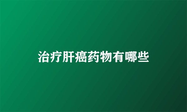 治疗肝癌药物有哪些