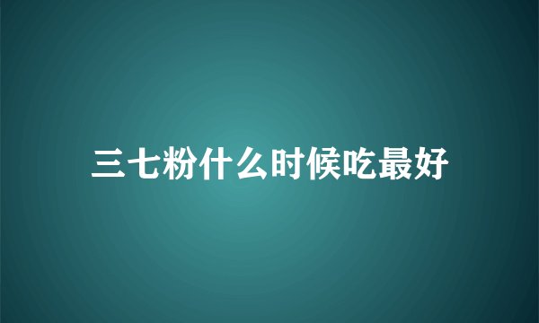 三七粉什么时候吃最好