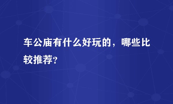 车公庙有什么好玩的，哪些比较推荐？