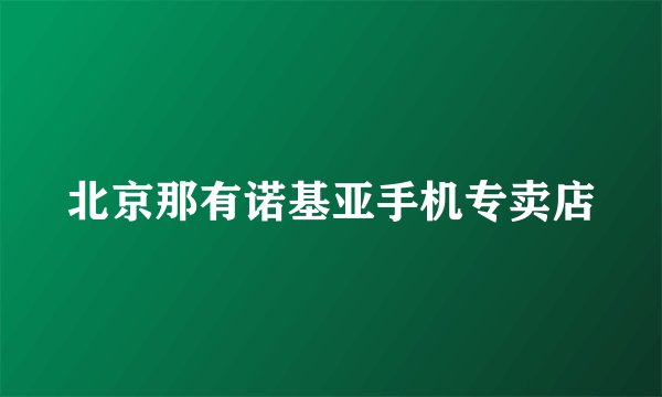 北京那有诺基亚手机专卖店