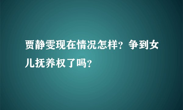 贾静雯现在情况怎样？争到女儿抚养权了吗？