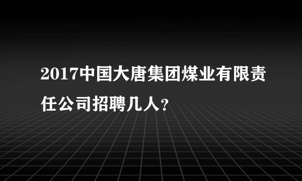 2017中国大唐集团煤业有限责任公司招聘几人？