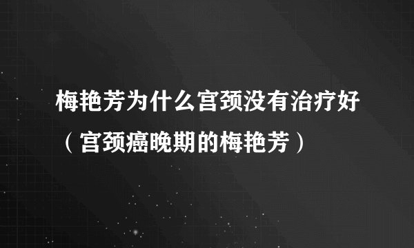 梅艳芳为什么宫颈没有治疗好（宫颈癌晚期的梅艳芳）