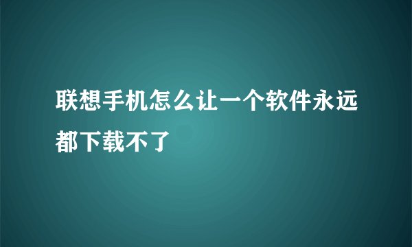 联想手机怎么让一个软件永远都下载不了