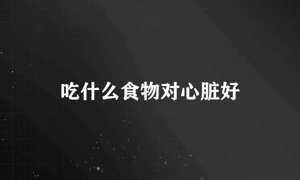 吃什么食物对心脏好