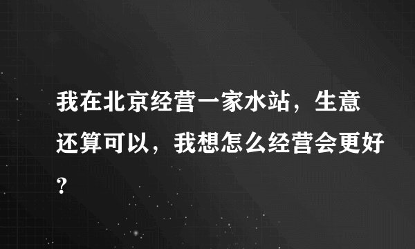 我在北京经营一家水站，生意还算可以，我想怎么经营会更好？