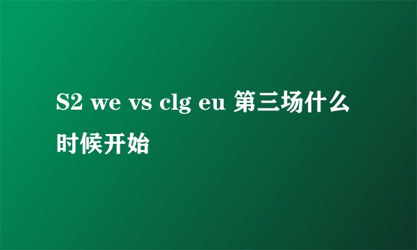 S2 we vs clg eu 第三场什么时候开始