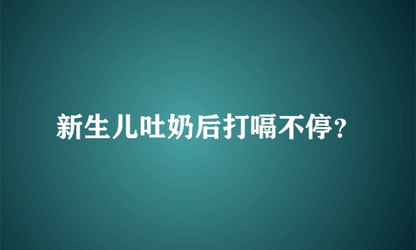 新生儿吐奶后打嗝不停？