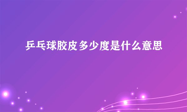 乒乓球胶皮多少度是什么意思