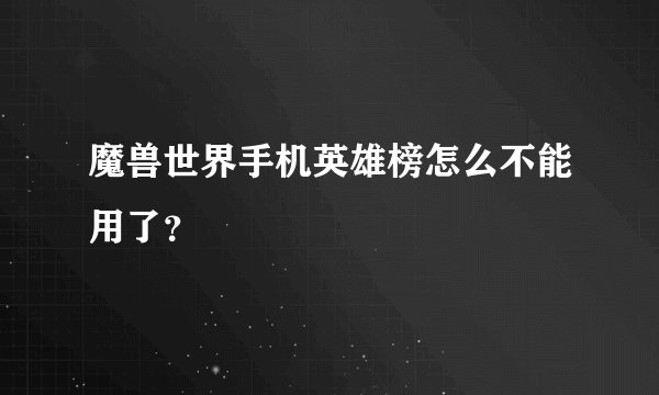 魔兽世界手机英雄榜怎么不能用了?