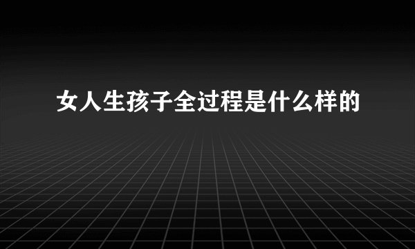 女人生孩子全过程是什么样的