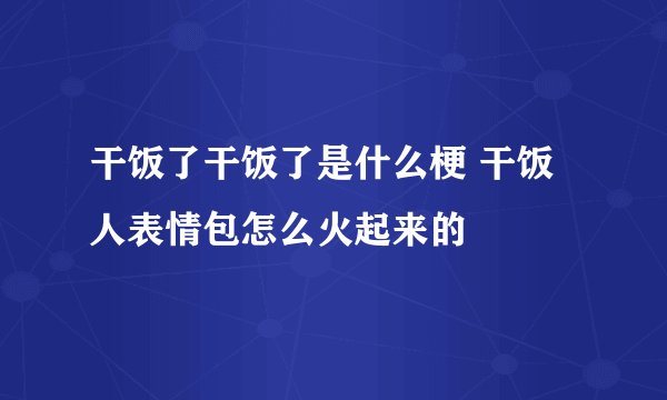 干饭了干饭了是什么梗 干饭人表情包怎么火起来的