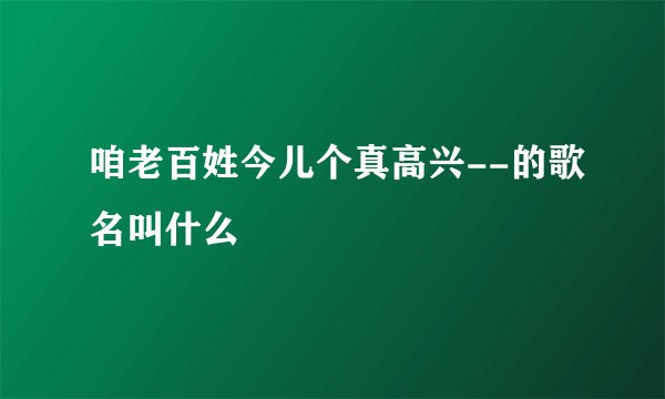 咱老百姓今儿个真高兴--的歌名叫什么
