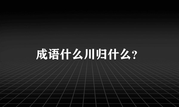 成语什么川归什么？
