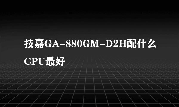 技嘉GA-880GM-D2H配什么CPU最好