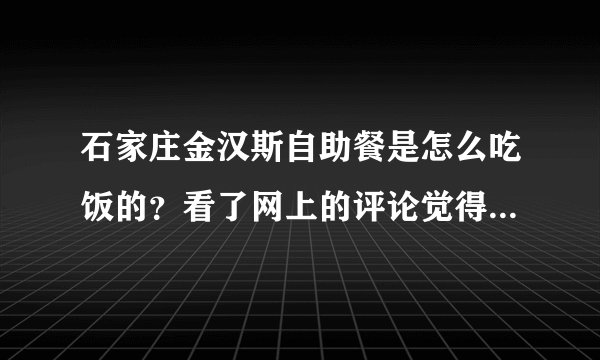 石家庄金汉斯自助餐是怎么吃饭的？看了网上的评论觉得没那么简单...........好复杂，请说详细一点