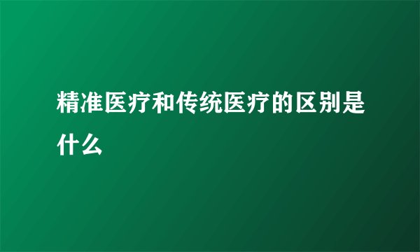 精准医疗和传统医疗的区别是什么