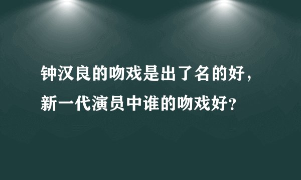 钟汉良的吻戏是出了名的好,新一代演员中谁的吻戏好?