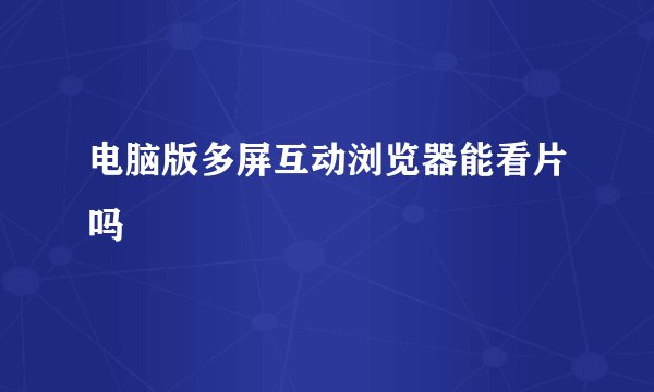 电脑版多屏互动浏览器能看片吗