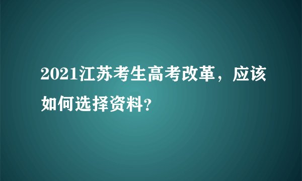 2021江苏考生高考改革，应该如何选择资料？