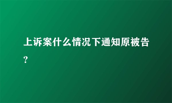 上诉案什么情况下通知原被告？
