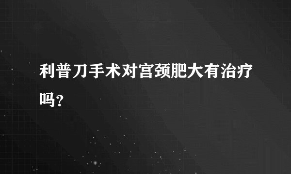 利普刀手术对宫颈肥大有治疗吗？