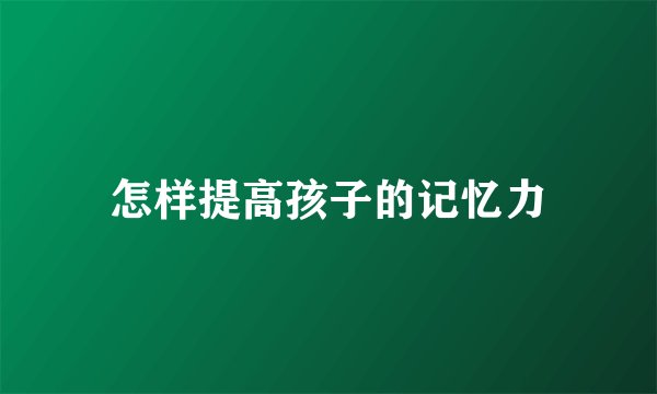 怎样提高孩子的记忆力