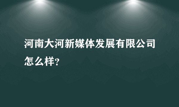 河南大河新媒体发展有限公司怎么样？