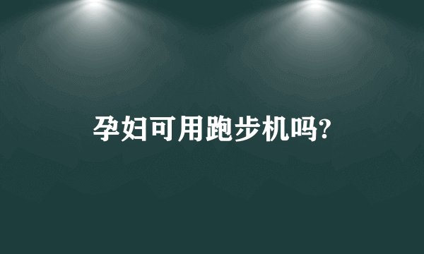 孕妇可用跑步机吗?