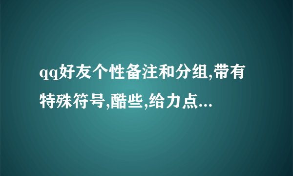 qq好友个性备注和分组,带有特殊符号,酷些,给力点,备注和分组的 都要有一定的