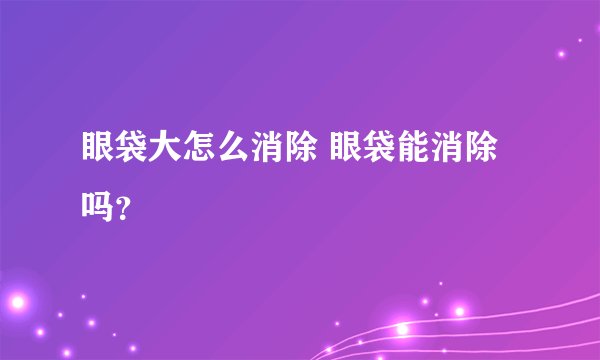 眼袋大怎么消除 眼袋能消除吗？