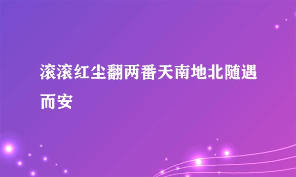 滚滚红尘翻两番天南地北随遇而安
