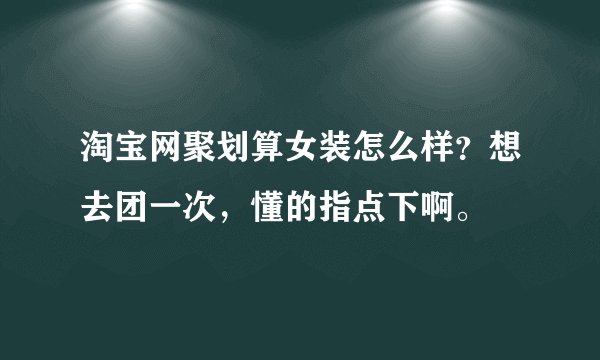 淘宝网聚划算女装怎么样?想去团一次,懂的指点下啊。