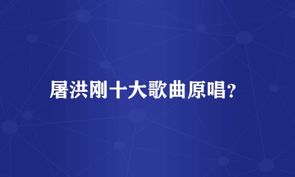 屠洪刚十大歌曲原唱？