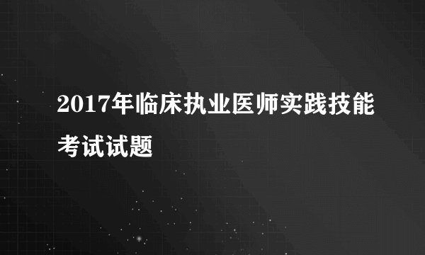 2017年临床执业医师实践技能考试试题